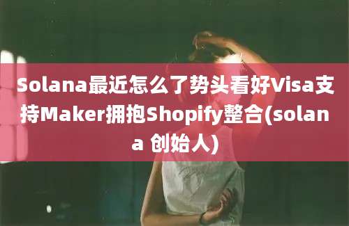 Solana最近怎么了势头看好Visa支持Maker拥抱Shopify整合(solana 创始人)