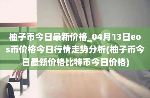 柚子币今日最新价格_04月13日eos币价格今日行情走势分析(柚子币今日最新价格比特币今日价格)