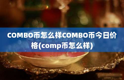 COMBO币怎么样COMBO币今日价格(comp币怎么样)