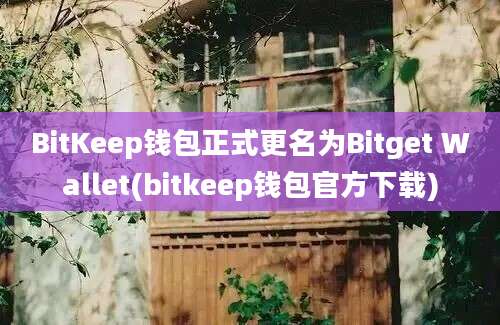 BitKeep钱包正式更名为Bitget Wallet(bitkeep钱包官方下载)