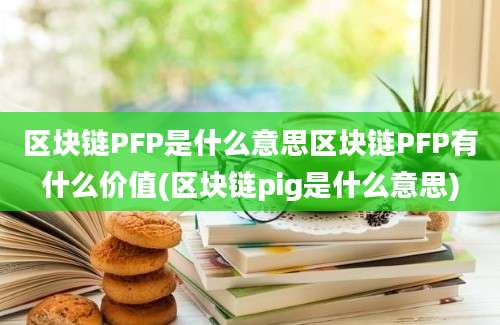 区块链PFP是什么意思区块链PFP有什么价值(区块链pig是什么意思)