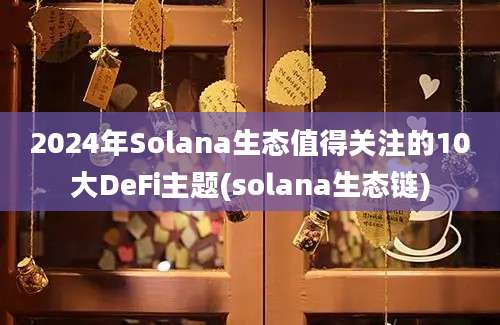 2024年Solana生态值得关注的10大DeFi主题(solana生态链)