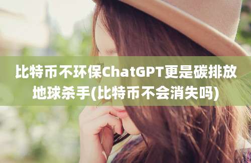 比特币不环保ChatGPT更是碳排放地球杀手(比特币不会消失吗)