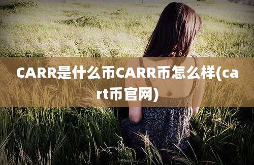 CARR是什么币CARR币怎么样(cart币官网)