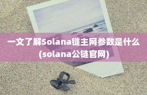 一文了解Solana链主网参数是什么(solana公链官网)