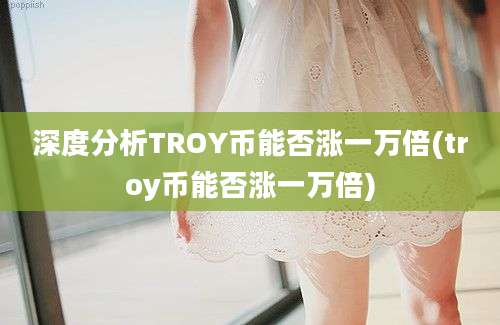 深度分析TROY币能否涨一万倍(troy币能否涨一万倍)