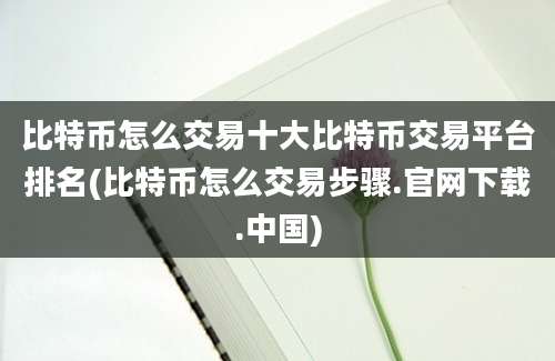 比特币怎么交易十大比特币交易平台排名(比特币怎么交易步骤.官网下载.中国)