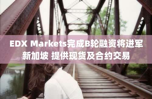 EDX Markets完成B轮融资将进军新加坡 提供现货及合约交易