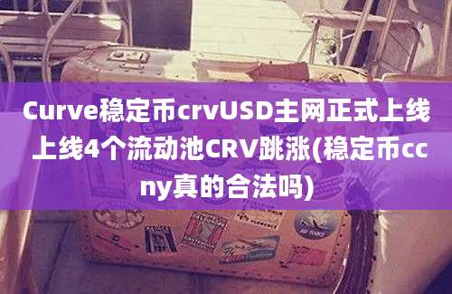 Curve稳定币crvUSD主网正式上线 上线4个流动池CRV跳涨(稳定币ccny真的合法吗)