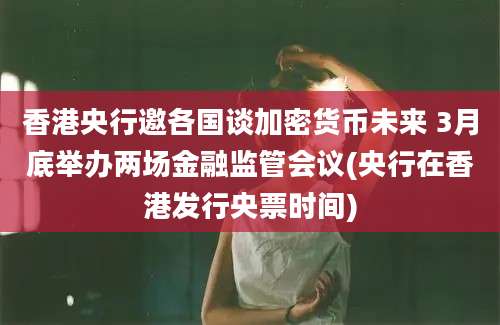 香港央行邀各国谈加密货币未来 3月底举办两场金融监管会议(央行在香港发行央票时间)