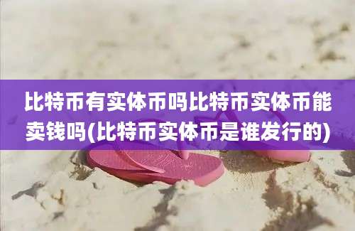 比特币有实体币吗比特币实体币能卖钱吗(比特币实体币是谁发行的)