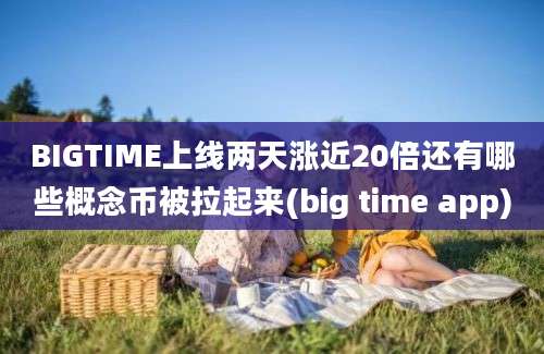 BIGTIME上线两天涨近20倍还有哪些概念币被拉起来(big time app)