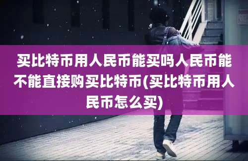 买比特币用人民币能买吗人民币能不能直接购买比特币(买比特币用人民币怎么买)