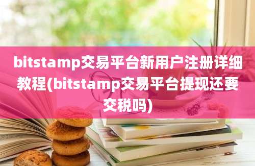 bitstamp交易平台新用户注册详细教程(bitstamp交易平台提现还要交税吗)