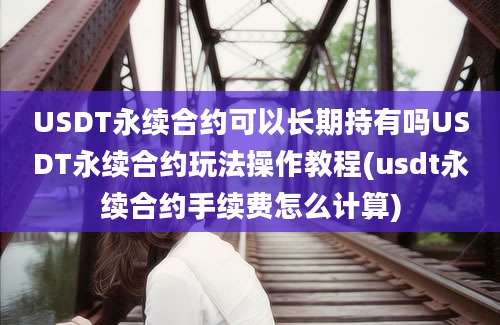 USDT永续合约可以长期持有吗USDT永续合约玩法操作教程(usdt永续合约手续费怎么计算)