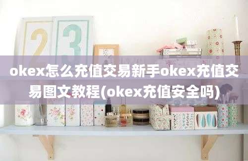 okex怎么充值交易新手okex充值交易图文教程(okex充值安全吗)