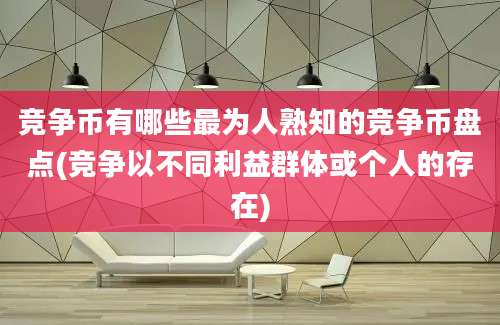 竞争币有哪些最为人熟知的竞争币盘点(竞争以不同利益群体或个人的存在)