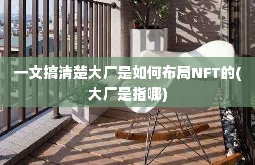 一文搞清楚大厂是如何布局NFT的(大厂是指哪)