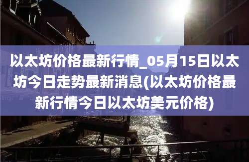 以太坊价格最新行情_05月15日以太坊今日走势最新消息(以太坊价格最新行情今日以太坊美元价格)