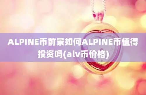 ALPINE币前景如何ALPINE币值得投资吗(alv币价格)