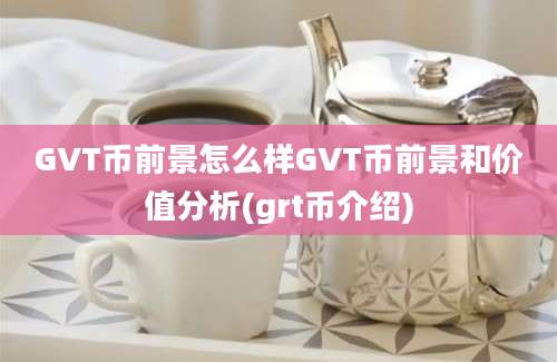 GVT币前景怎么样GVT币前景和价值分析(grt币介绍)