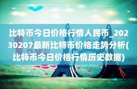 比特币今日价格行情人民币_20230207最新比特币价格走势分析(比特币今日价格行情历史数据)