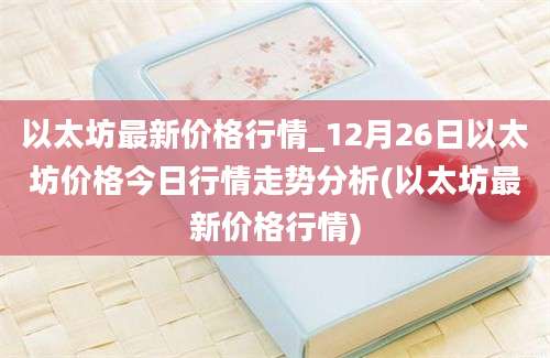 以太坊最新价格行情_12月26日以太坊价格今日行情走势分析(以太坊最新价格行情)