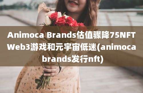 Animoca Brands估值骤降75NFTWeb3游戏和元宇宙低迷(animoca brands发行nft)