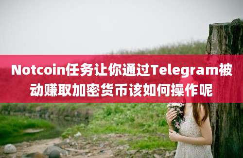 Notcoin任务让你通过Telegram被动赚取加密货币该如何操作呢