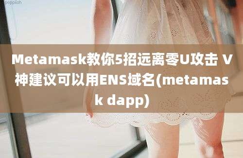 Metamask教你5招远离零U攻击 V神建议可以用ENS域名(metamask dapp)