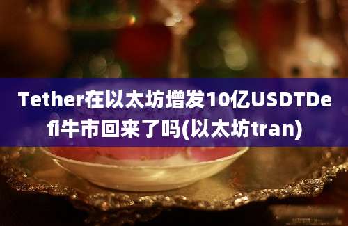 Tether在以太坊增发10亿USDTDefi牛市回来了吗(以太坊tran)