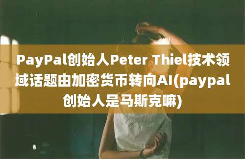 PayPal创始人Peter Thiel技术领域话题由加密货币转向AI(paypal创始人是马斯克嘛)