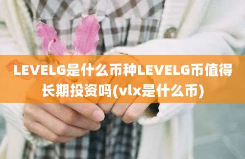 LEVELG是什么币种LEVELG币值得长期投资吗(vlx是什么币)