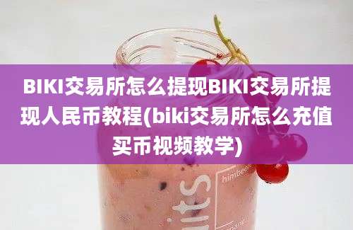 BIKI交易所怎么提现BIKI交易所提现人民币教程(biki交易所怎么充值买币视频教学)