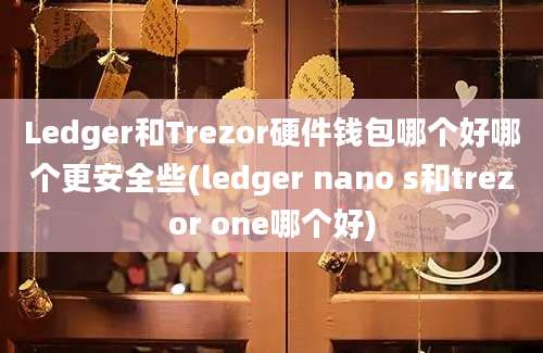 Ledger和Trezor硬件钱包哪个好哪个更安全些(ledger nano s和trezor one哪个好)