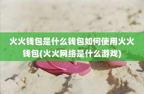 火火钱包是什么钱包如何使用火火钱包(火火网络是什么游戏)