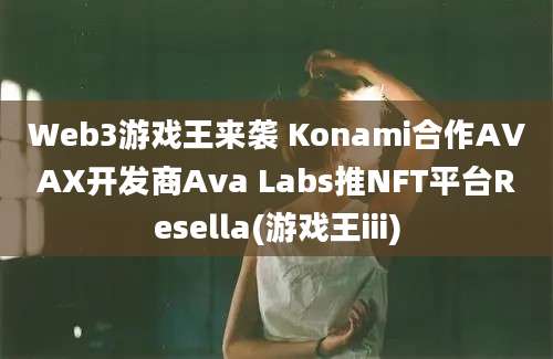 Web3游戏王来袭 Konami合作AVAX开发商Ava Labs推NFT平台Resella(游戏王iii)