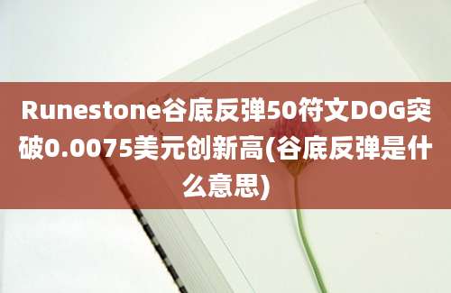 Runestone谷底反弹50符文DOG突破0.0075美元创新高(谷底反弹是什么意思)