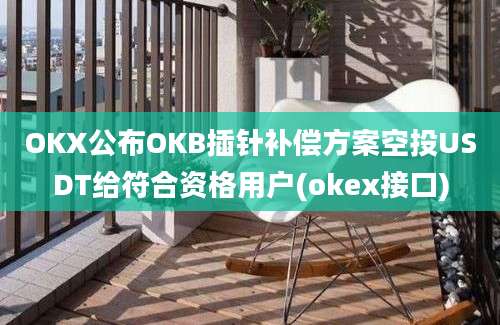 OKX公布OKB插针补偿方案空投USDT给符合资格用户(okex接口)