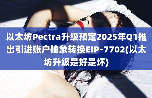 以太坊Pectra升级预定2025年Q1推出引进账户抽象转换EIP-7702(以太坊升级是好是坏)