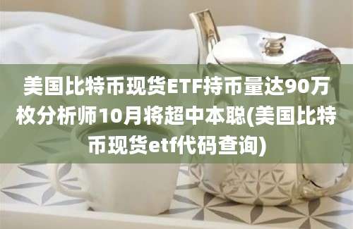 美国比特币现货ETF持币量达90万枚分析师10月将超中本聪(美国比特币现货etf代码查询)