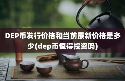 DEP币发行价格和当前最新价格是多少(dep币值得投资吗)