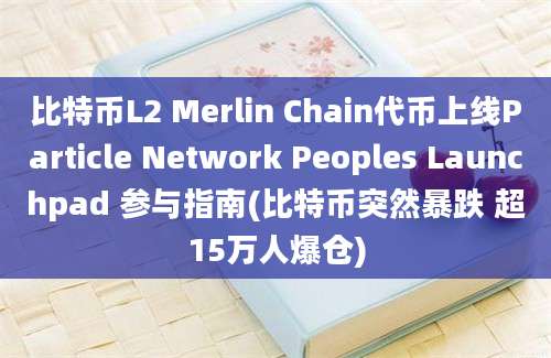 比特币L2 Merlin Chain代币上线Particle Network Peoples Launchpad 参与指南(比特币突然暴跌 超15万人爆仓)