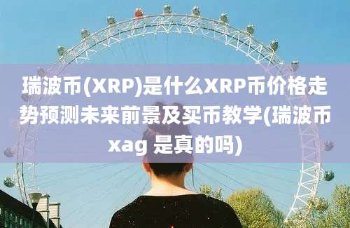 瑞波币(XRP)是什么XRP币价格走势预测未来前景及买币教学(瑞波币xag 是真的吗)