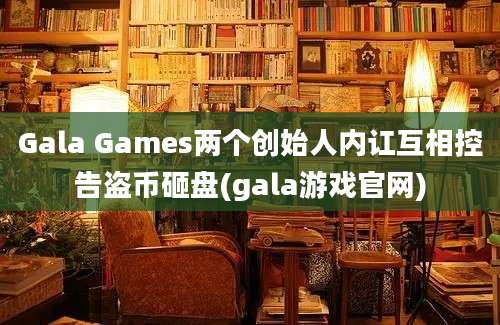 Gala Games两个创始人内讧互相控告盗币砸盘(gala游戏官网)