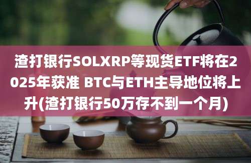 渣打银行SOLXRP等现货ETF将在2025年获准 BTC与ETH主导地位将上升(渣打银行50万存不到一个月)