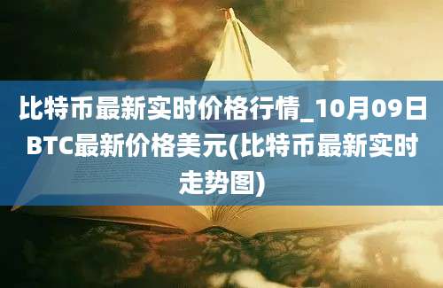 比特币最新实时价格行情_10月09日BTC最新价格美元(比特币最新实时走势图)