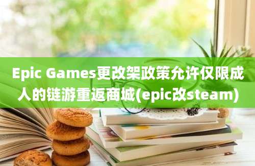 Epic Games更改架政策允许仅限成人的链游重返商城(epic改steam)