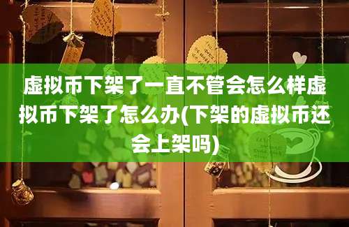 虚拟币下架了一直不管会怎么样虚拟币下架了怎么办(下架的虚拟币还会上架吗)