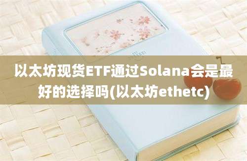 以太坊现货ETF通过Solana会是最好的选择吗(以太坊ethetc)